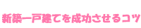 新築一戸建てを成功させるコツ
